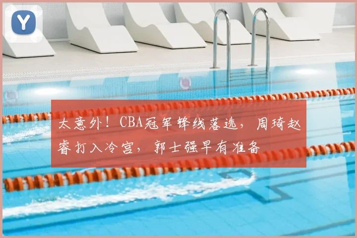太意外！CBA冠军锋线落选，周琦赵睿打入冷宫，郭士强早有准备