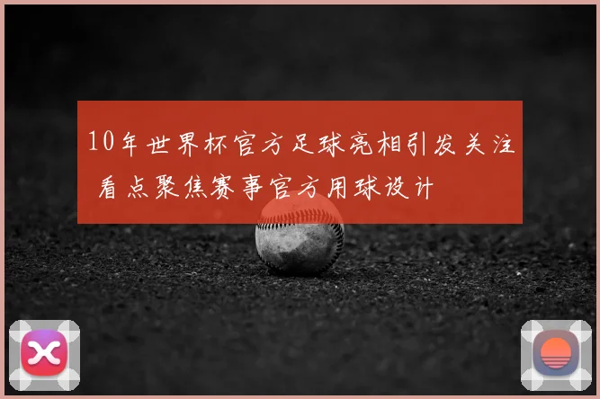 10年世界杯官方足球亮相引发关注 看点聚焦赛事官方用球设计