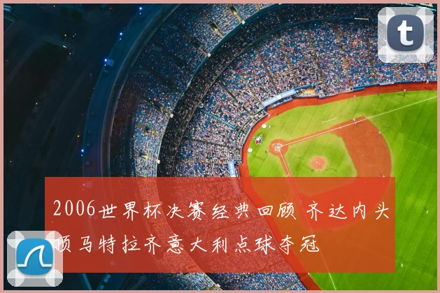 2006世界杯决赛经典回顾 齐达内头顶马特拉齐意大利点球夺冠