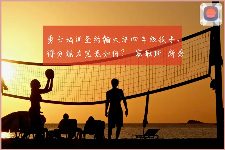 勇士试训圣约翰大学四年级投手，得分能力究竟如何？_塞勒斯_新秀球员_1