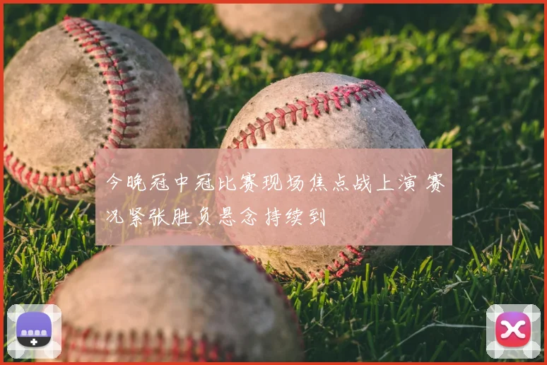 今晚冠中冠比赛现场焦点战上演 赛况紧张胜负悬念持续到
