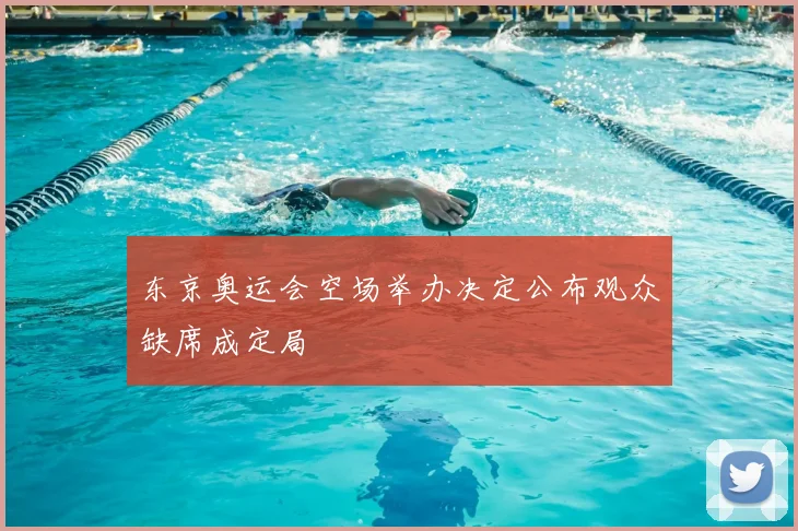 东京奥运会空场举办决定公布观众缺席成定局