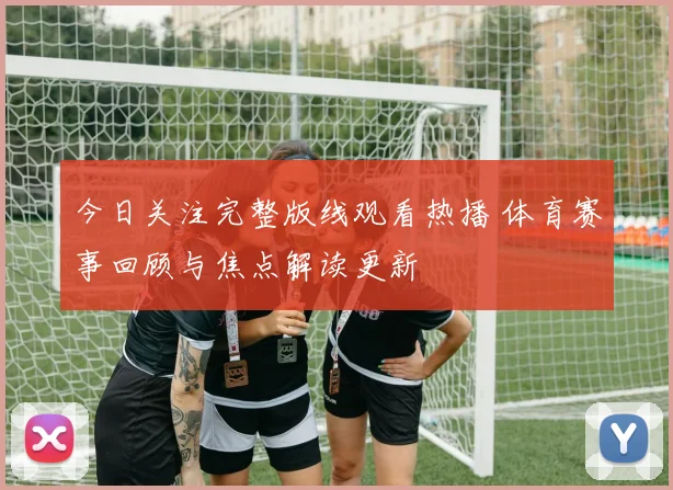 今日关注完整版线观看热播 体育赛事回顾与焦点解读更新