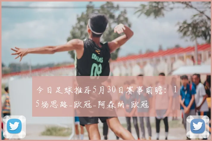 今日足球推荐5月30日赛事前瞻：15场思路_欧冠_阿森纳_欧冠