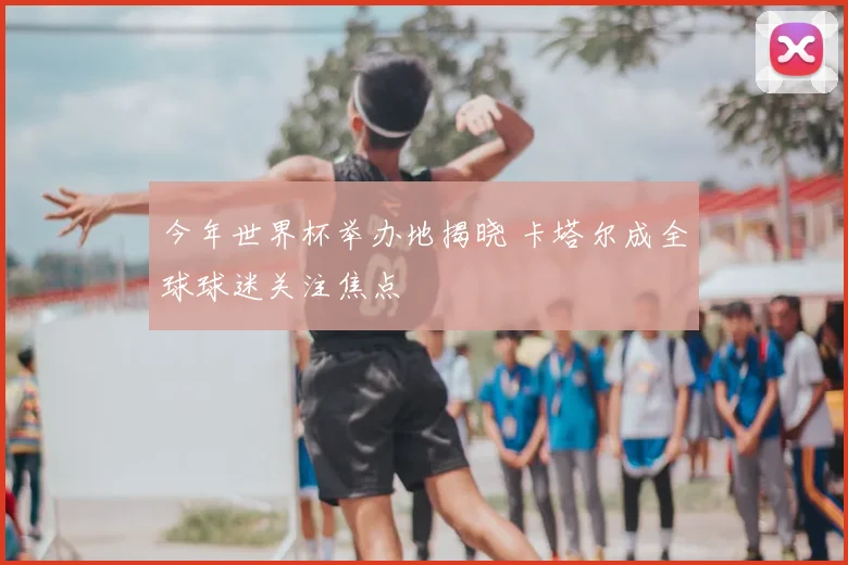 今年世界杯举办地揭晓 卡塔尔成全球球迷关注焦点