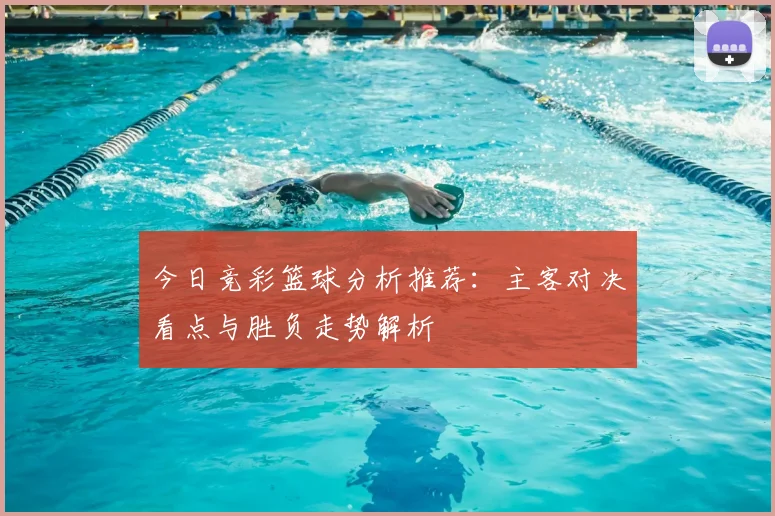 今日竞彩篮球分析推荐：主客对决看点与胜负走势解析