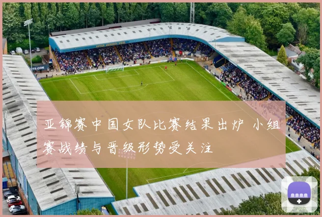 亚锦赛中国女队比赛结果出炉 小组赛战绩与晋级形势受关注