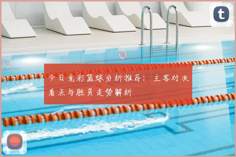 今日竞彩篮球分析推荐：主客对决看点与胜负走势解析