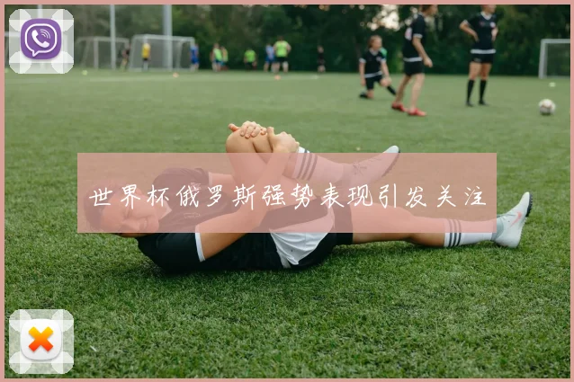 世界杯俄罗斯强势表现引发关注