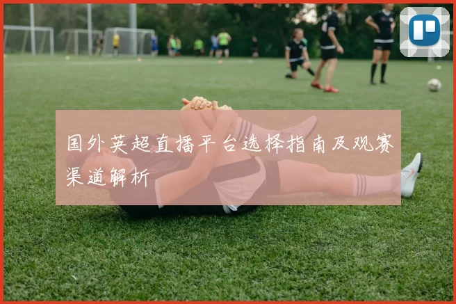 国外英超直播平台选择指南及观赛渠道解析