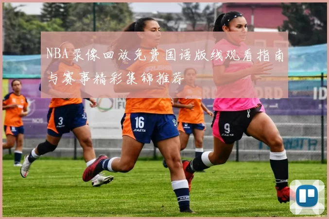 NBA录像回放免费国语版线观看指南与赛事精彩集锦推荐