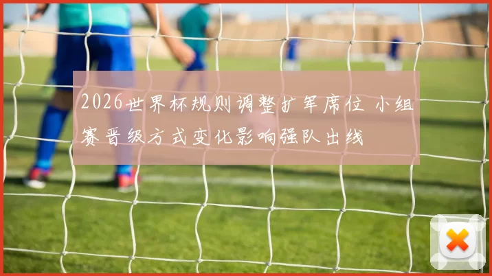 2026世界杯规则调整扩军席位 小组赛晋级方式变化影响强队出线