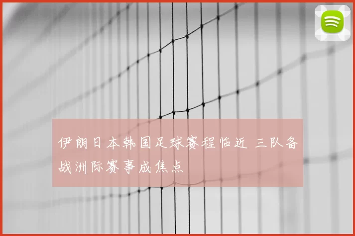 伊朗日本韩国足球赛程临近 三队备战洲际赛事成焦点