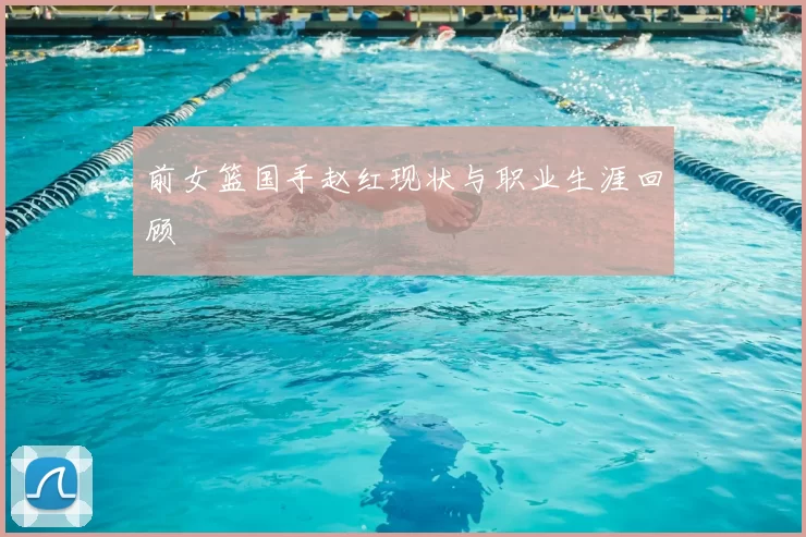 前女篮国手赵红现状与职业生涯回顾