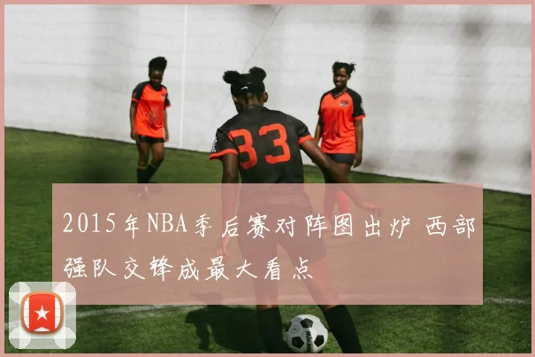 2015年NBA季后赛对阵图出炉 西部强队交锋成最大看点