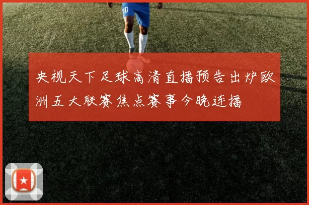 央视天下足球高清直播预告出炉欧洲五大联赛焦点赛事今晚连播