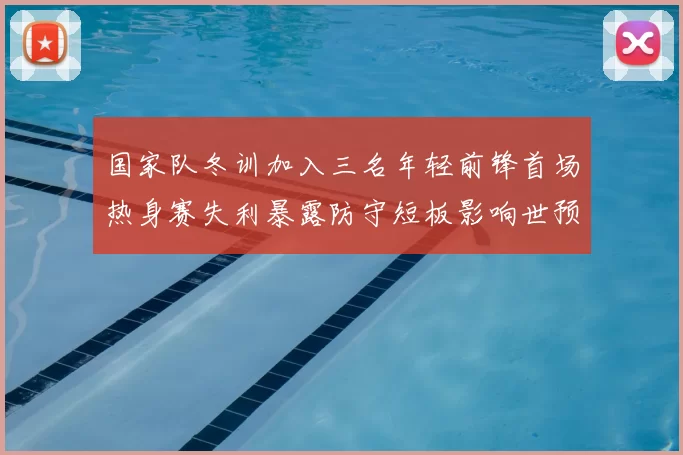 国家队冬训加入三名年轻前锋首场热身赛失利暴露防守短板影响世预赛备战