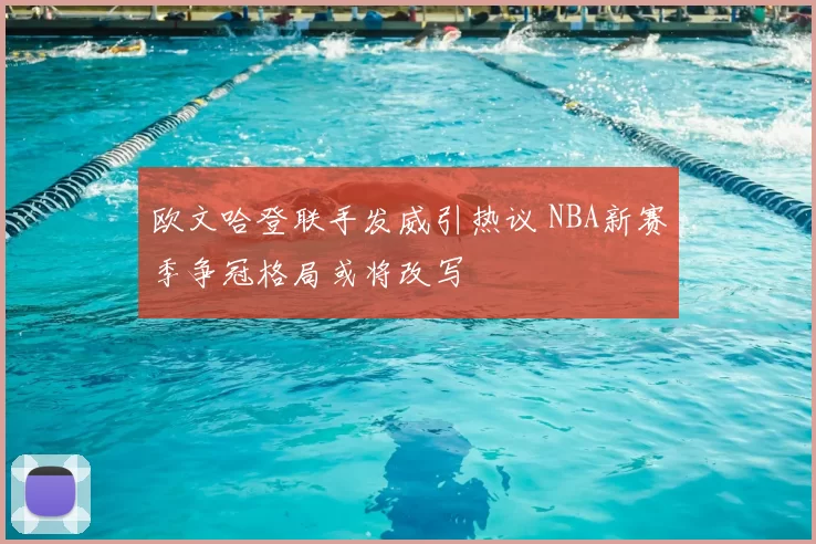 欧文哈登联手发威引热议 NBA新赛季争冠格局或将改写