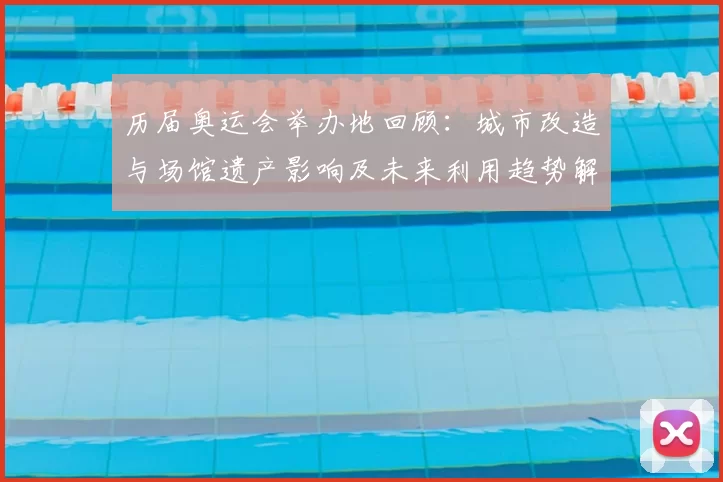 历届奥运会举办地回顾：城市改造与场馆遗产影响及未来利用趋势解读