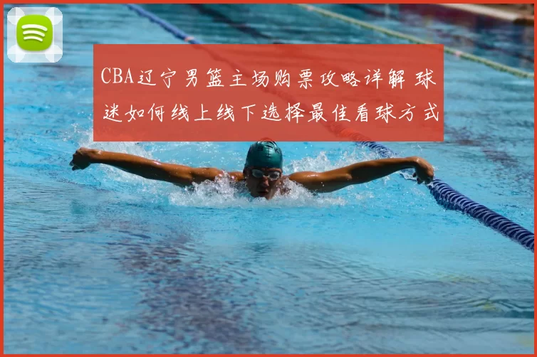 CBA辽宁男篮主场购票攻略详解 球迷如何线上线下选择最佳看球方式