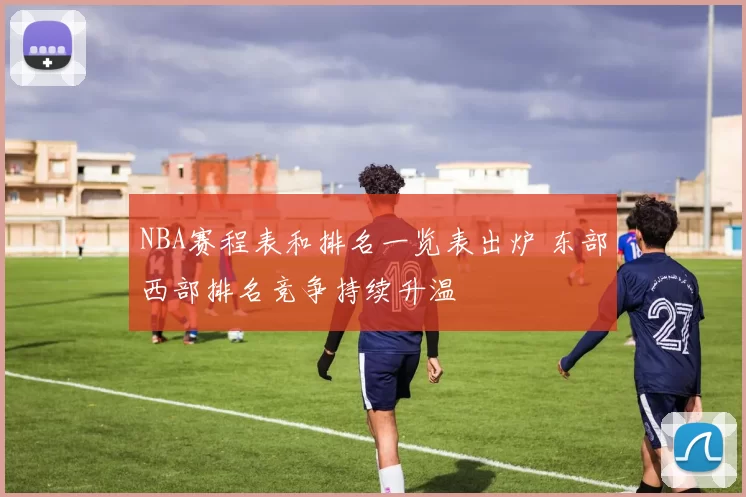 NBA赛程表和排名一览表出炉 东部西部排名竞争持续升温