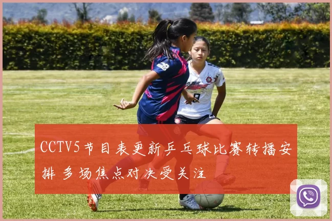 CCTV5节目表更新乒乓球比赛转播安排 多场焦点对决受关注