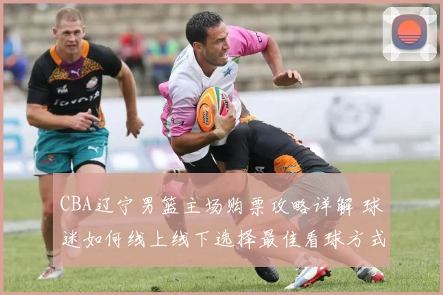 CBA辽宁男篮主场购票攻略详解 球迷如何线上线下选择最佳看球方式