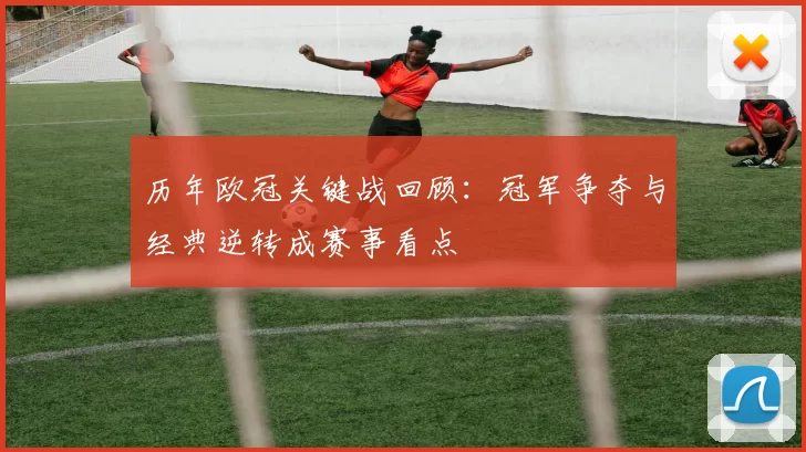 历年欧冠关键战回顾：冠军争夺与经典逆转成赛事看点