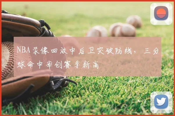 NBA录像回放中后卫突破防线，三分球命中率创赛季新高