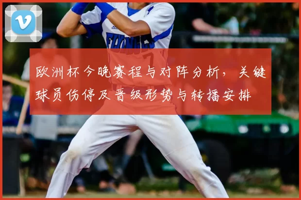 欧洲杯今晚赛程与对阵分析，关键球员伤停及晋级形势与转播安排