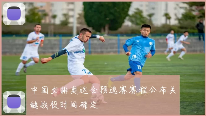 中国女排奥运会预选赛赛程公布关键战役时间确定