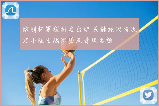 欧洲杯赛程排名出炉 关键轮次将决定小组出线形势及晋级名额