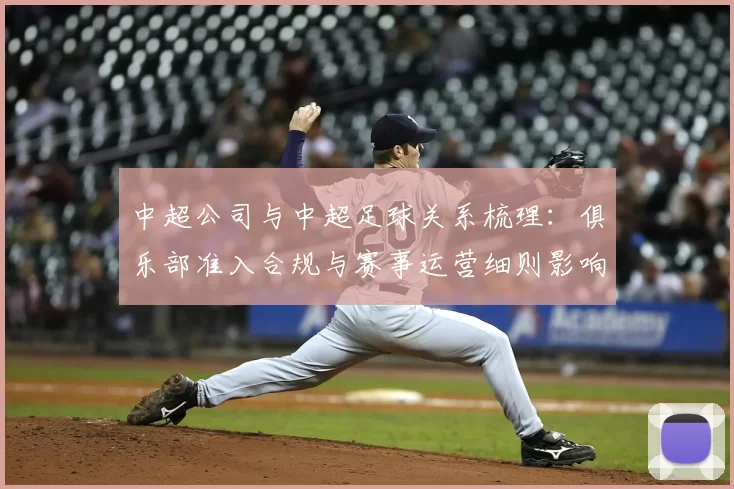 中超公司与中超足球关系梳理：俱乐部准入合规与赛事运营细则影响解读