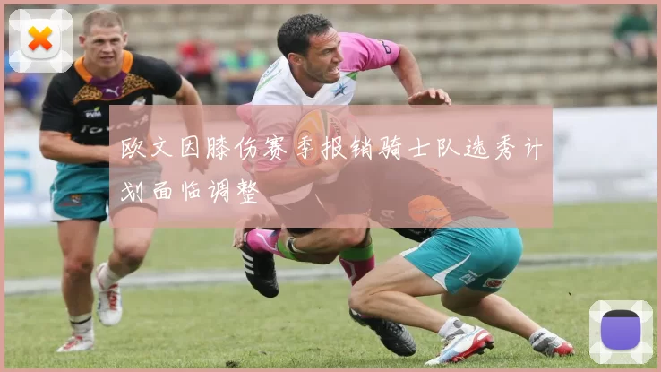 欧文因膝伤赛季报销骑士队选秀计划面临调整