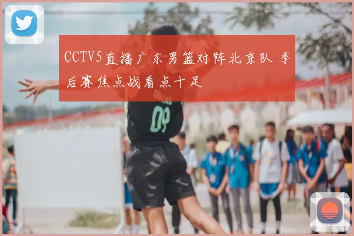 CCTV5直播广东男篮对阵北京队 季后赛焦点战看点十足