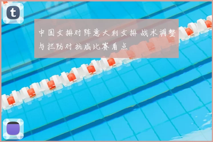 中国女排对阵意大利女排 战术调整与拦防对抗成比赛看点