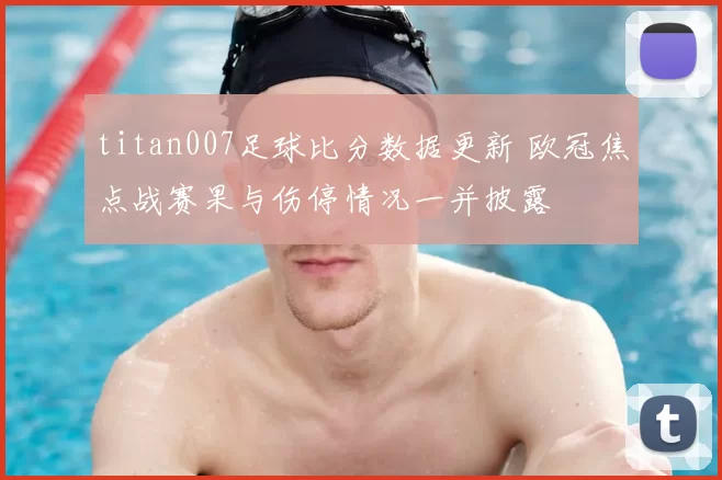 titan007足球比分数据更新 欧冠焦点战赛果与伤停情况一并披露