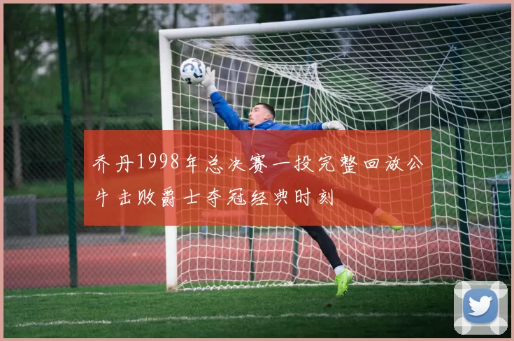 乔丹1998年总决赛一投完整回放公牛击败爵士夺冠经典时刻