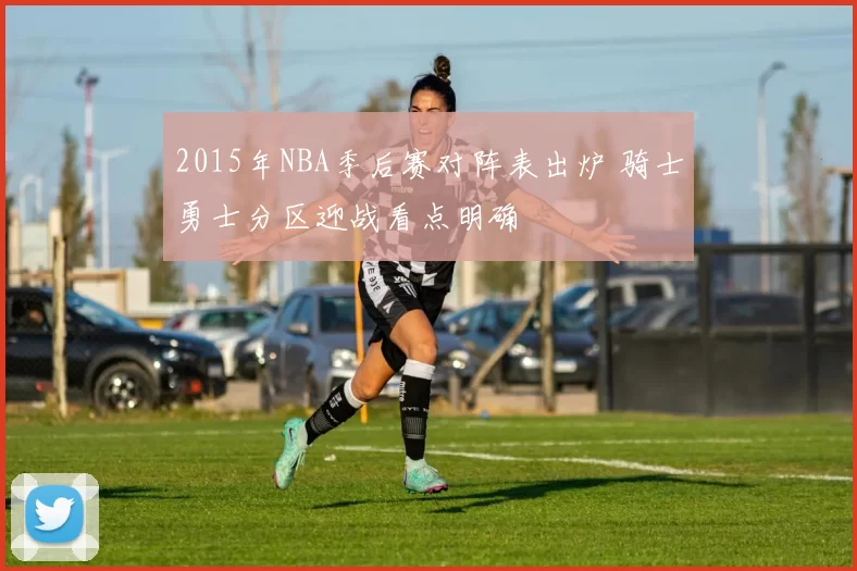 2015年NBA季后赛对阵表出炉 骑士勇士分区迎战看点明确