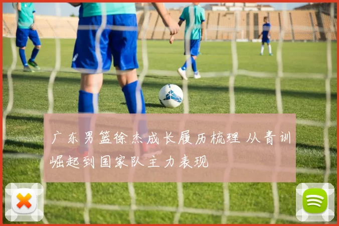 广东男篮徐杰成长履历梳理 从青训崛起到国家队主力表现