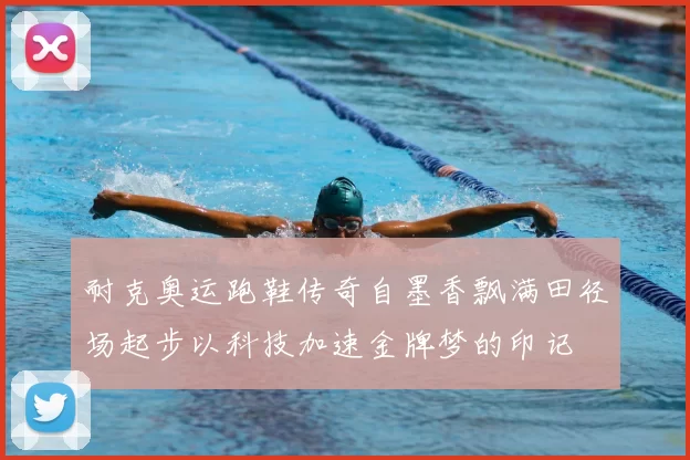 耐克奥运跑鞋传奇自墨香飘满田径场起步以科技加速金牌梦的印记