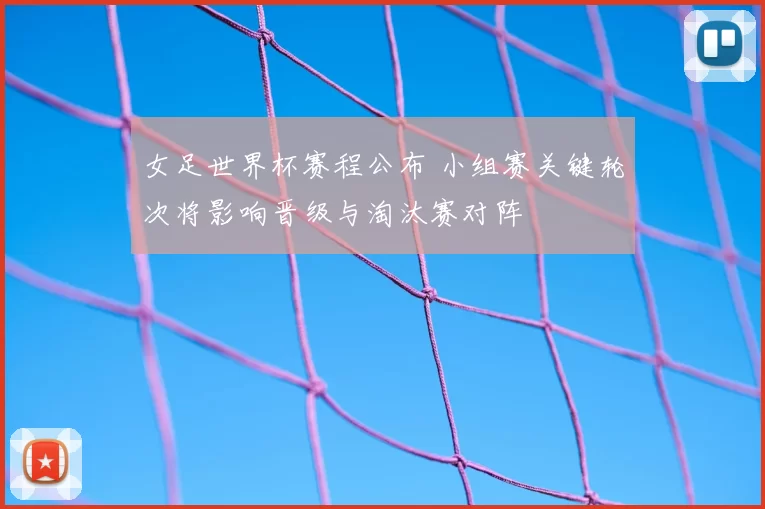 女足世界杯赛程公布 小组赛关键轮次将影响晋级与淘汰赛对阵