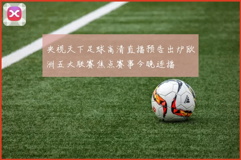 央视天下足球高清直播预告出炉欧洲五大联赛焦点赛事今晚连播