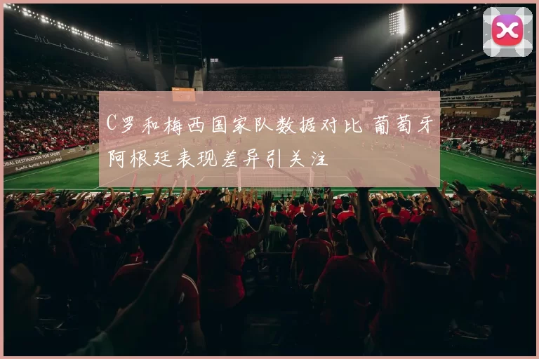 C罗和梅西国家队数据对比 葡萄牙阿根廷表现差异引关注