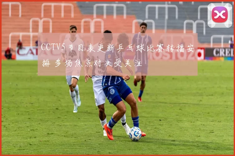 CCTV5节目表更新乒乓球比赛转播安排 多场焦点对决受关注