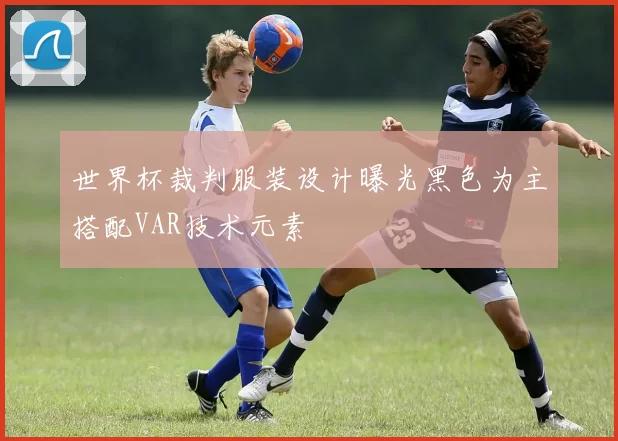 世界杯裁判服装设计曝光黑色为主搭配VAR技术元素