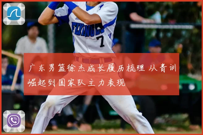 广东男篮徐杰成长履历梳理 从青训崛起到国家队主力表现