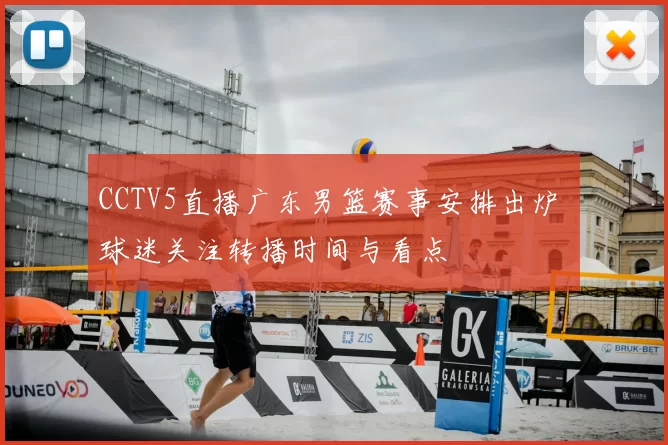 CCTV5直播广东男篮赛事安排出炉 球迷关注转播时间与看点