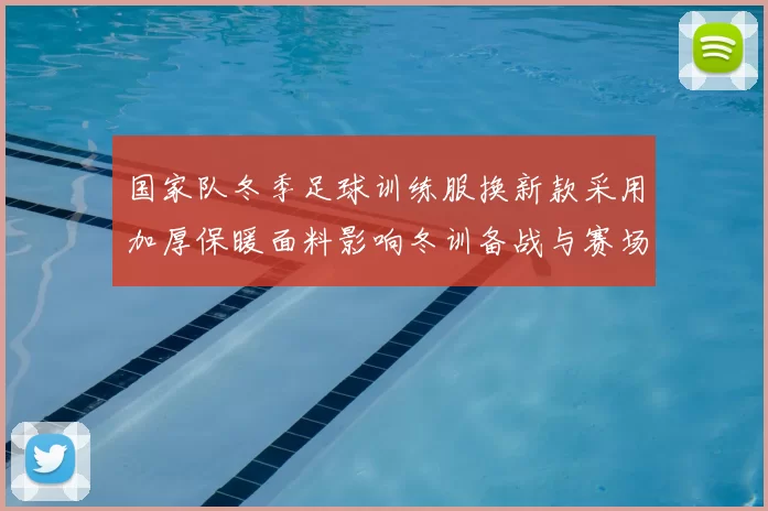 国家队冬季足球训练服换新款采用加厚保暖面料影响冬训备战与赛场适应