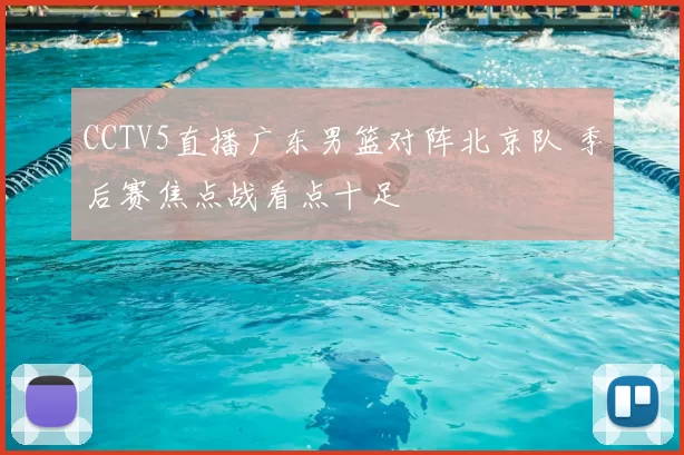 CCTV5直播广东男篮对阵北京队 季后赛焦点战看点十足